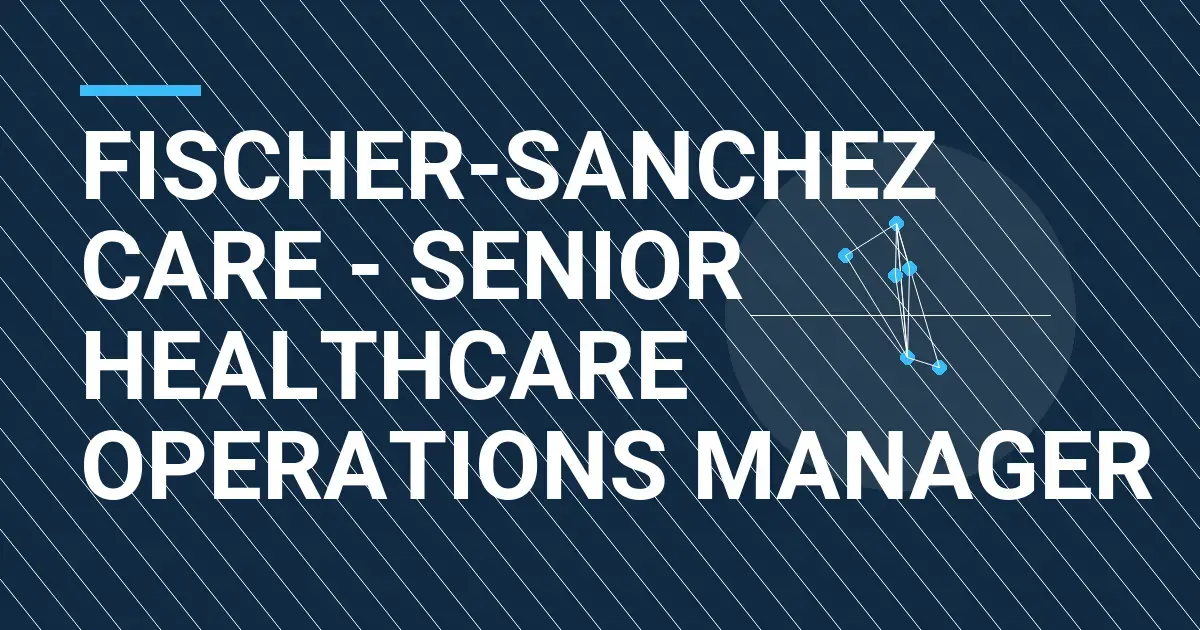 Fischer-Sanchez Care - Senior Healthcare Operations Manager