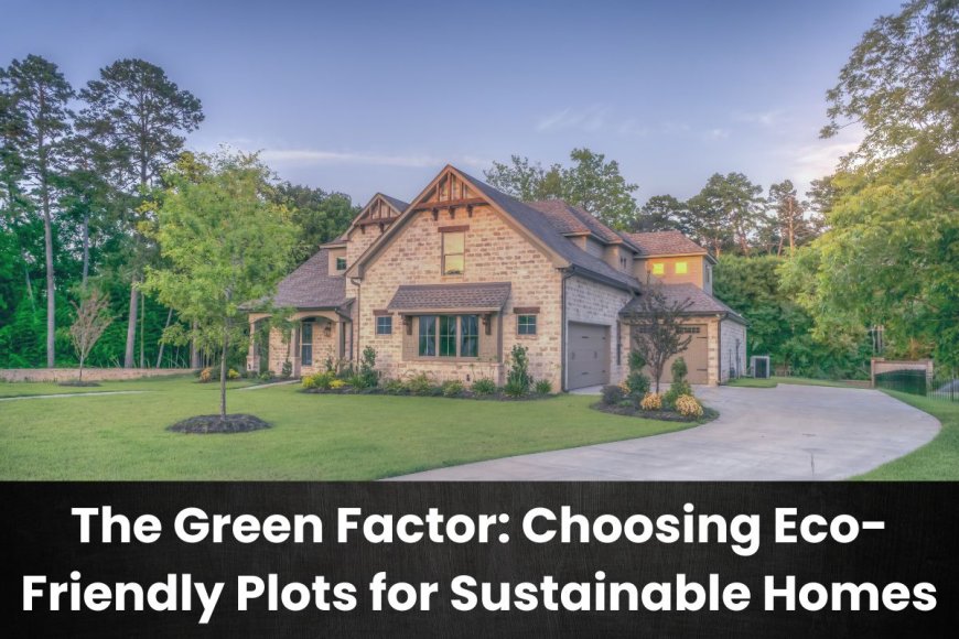 The Green Factor: Choosing Eco-Friendly Plots for Sustainable Homes