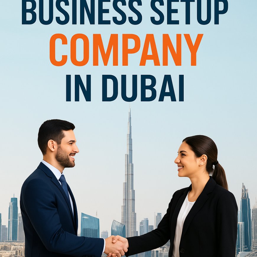 Business Setup Company in Dubai: Your Ultimate Guide to Hassle-Free Company Formation
