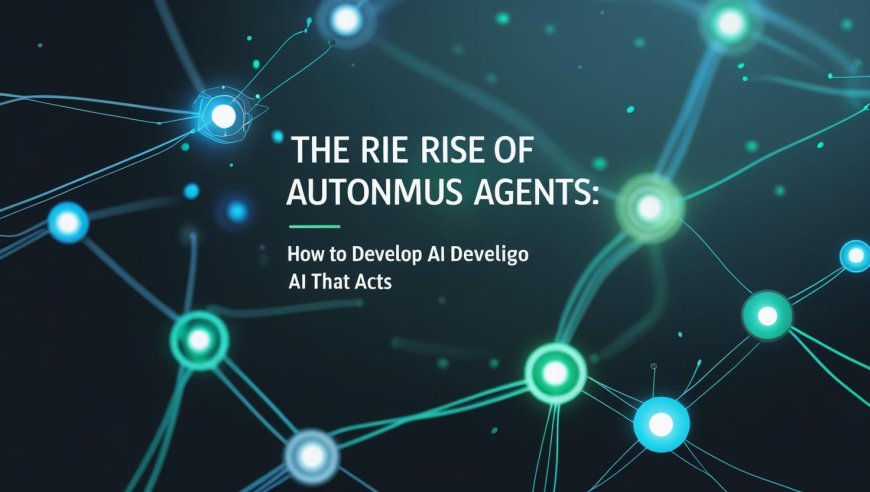 The Rise of Autonomous Agents: How to Develop AI That Acts