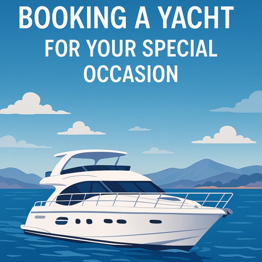 The Complete Guide to Booking a Yacht for Your Special Occasion