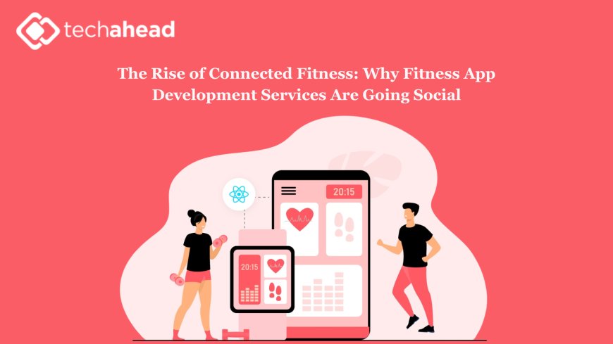 The Rise of Connected Fitness: Why Fitness App Development Services Are Going Social