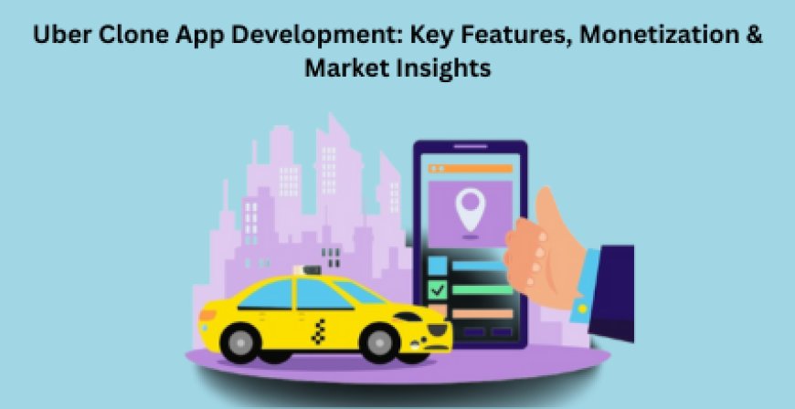 Uber Clone App Development: Key Features, Monetization & Market Insights